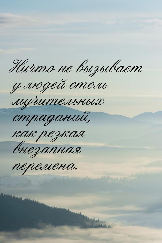 Ничто не вызывает у людей столь мучительных страданий, как резкая внезапная перемена.