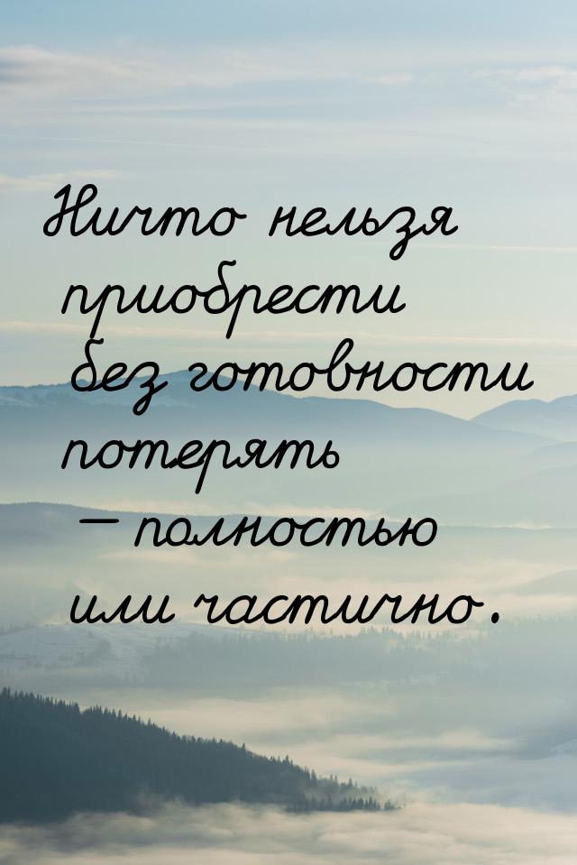 Ничто нельзя приобрести без готовности потерять  полностью или частично.