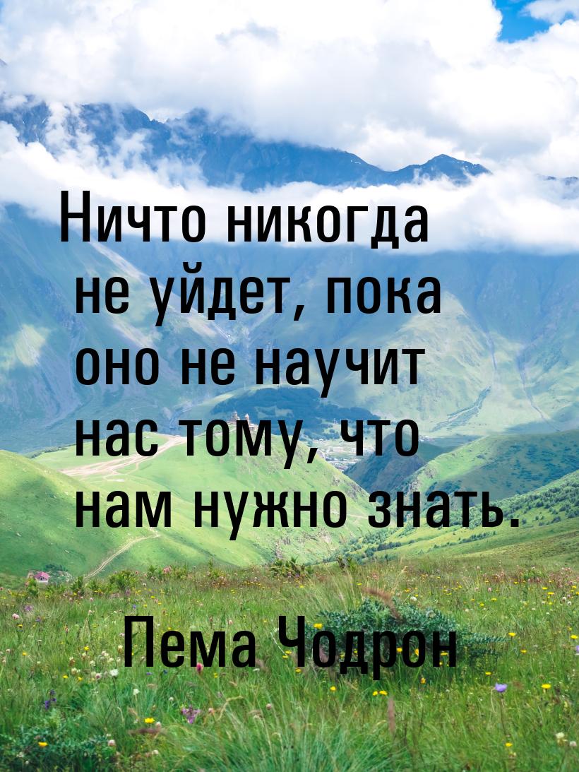 Ничто никогда не уйдет, пока оно не научит нас тому, что нам нужно знать.