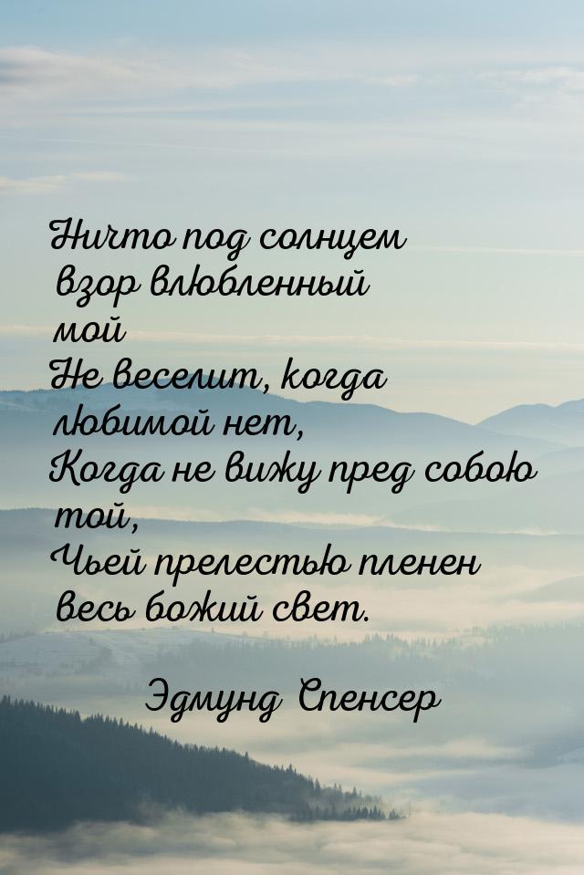 Ничто под солнцем взор влюбленный мой Не веселит, когда любимой нет, Когда не вижу пред со