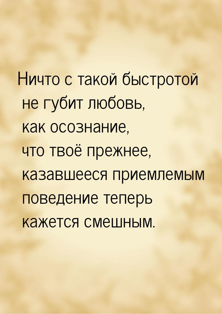 Ничто с такой быстротой не губит любовь, как осознание, что твоё прежнее, казавшееся прием