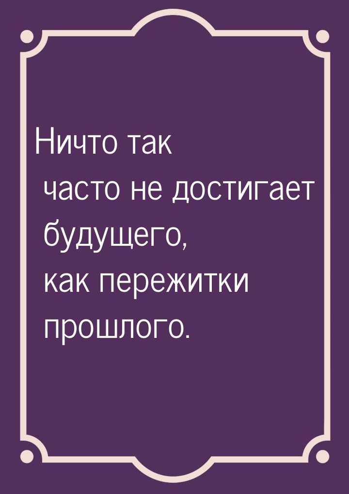 Ничто так часто не достигает будущего, как пережитки прошлого.