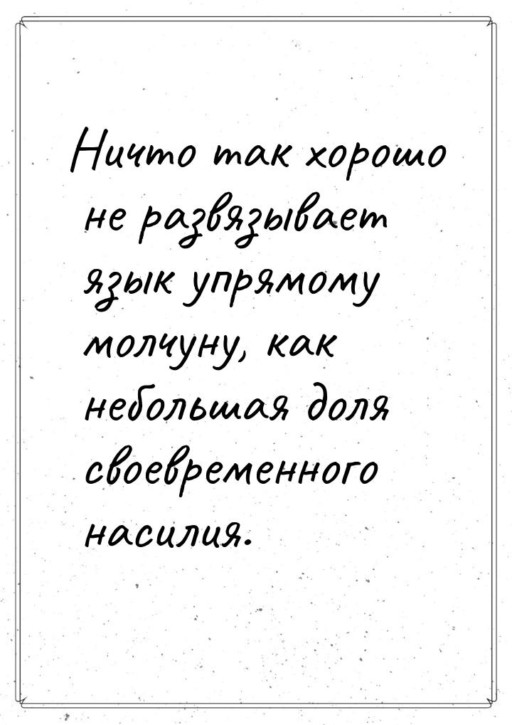 Ничто так хорошо не развязывает язык упрямому молчуну, как небольшая доля своевременного н