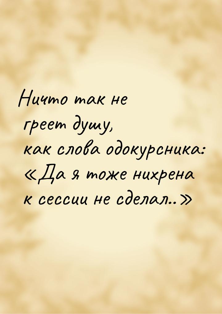 Ничто так не греет душу, как слова одокурсника: Да я тоже нихрена к сессии не сдела