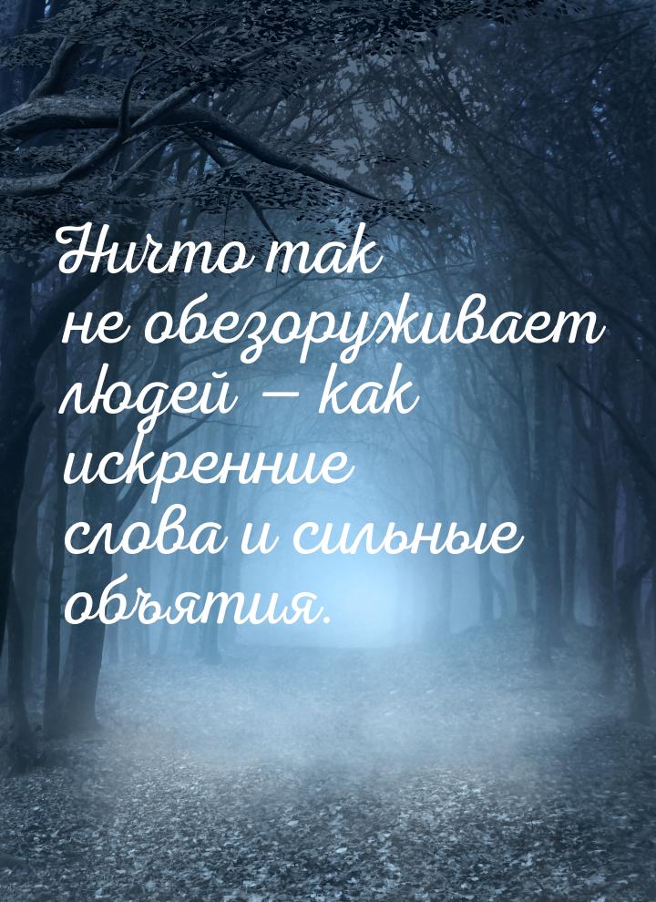 Ничто так не обезоруживает людей  как искренние слова и сильные объятия.