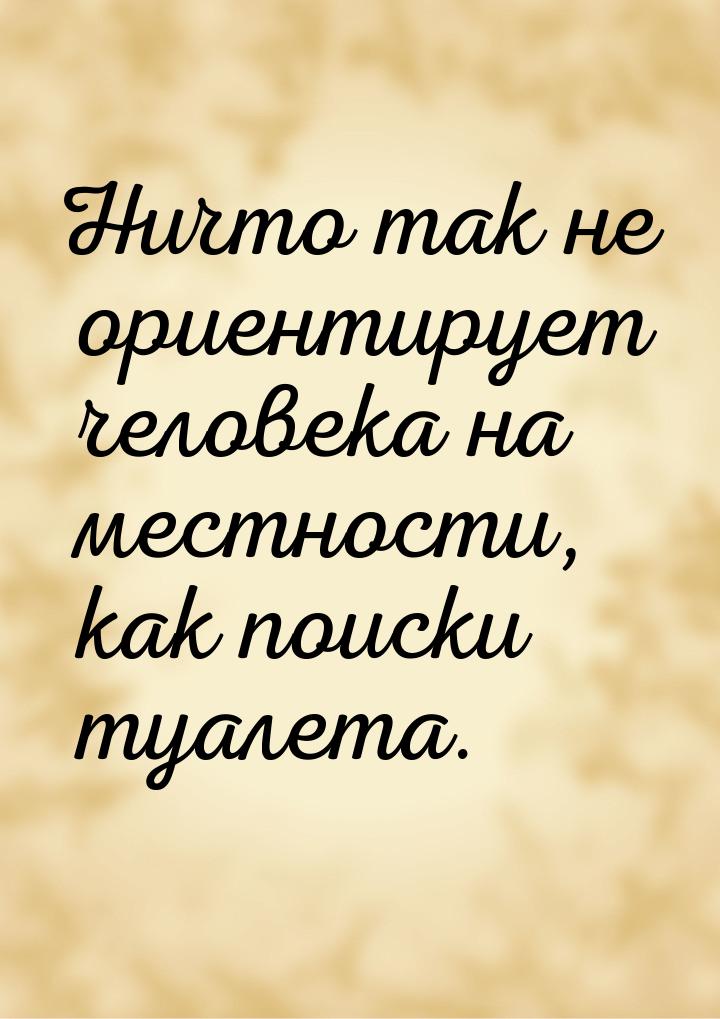 Ничто так не ориентирует человека на местности, как поиски туалета.