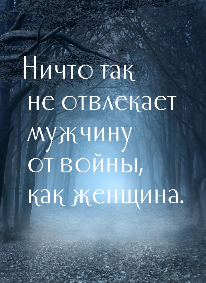 Ничто так не отвлекает мужчину от войны, как женщина.