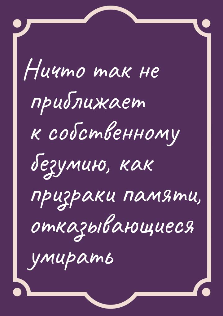 Ничто так не приближает к собственному безумию, как призраки памяти, отказывающиеся умират