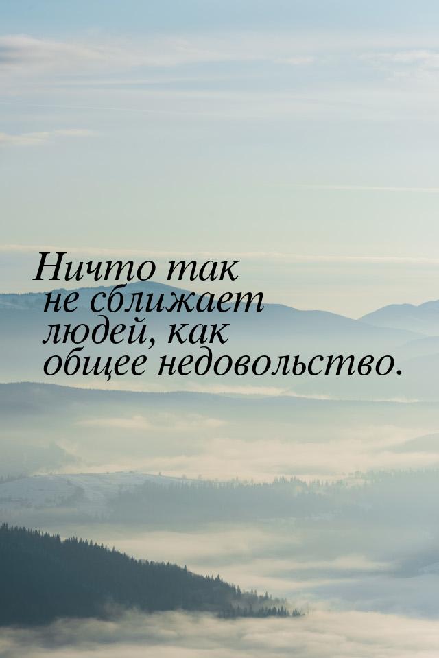 Ничто так не сближает людей, как общее недовольство.