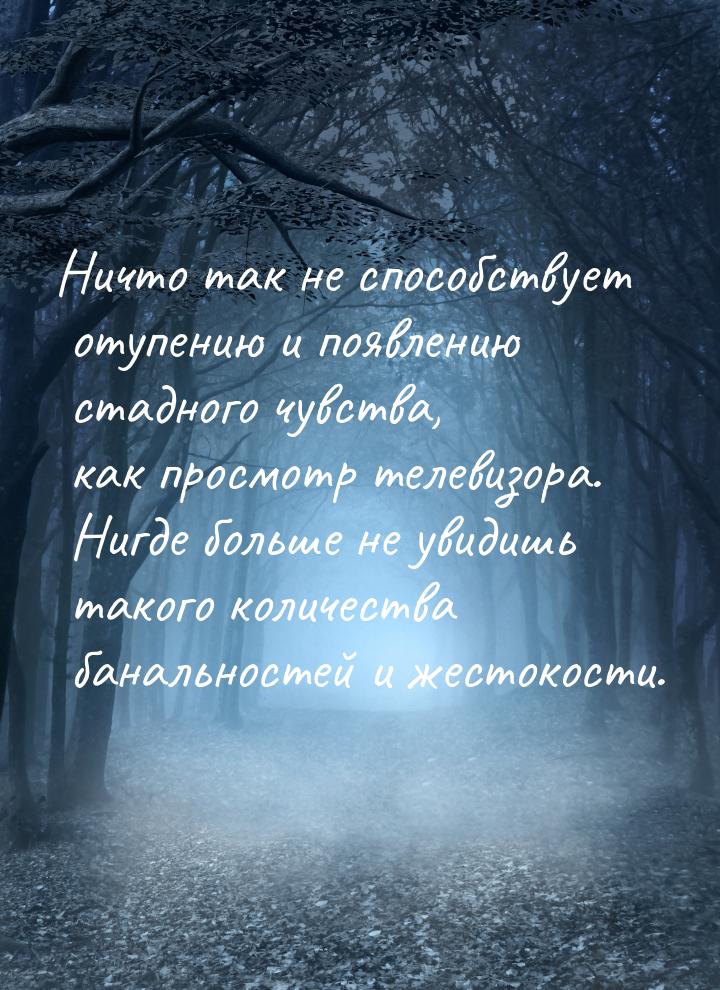 Ничто так не способствует отупению и появлению стадного чувства, как просмотр телевизора. 