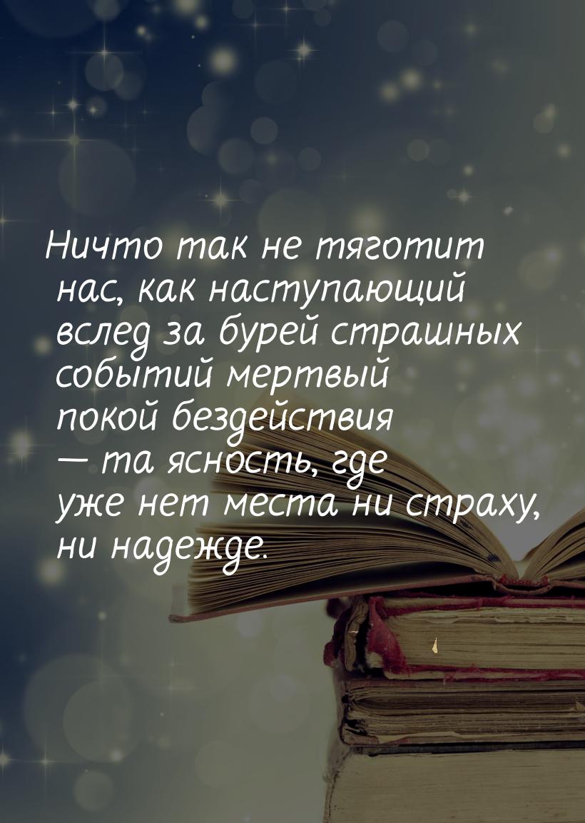 Ничто так не тяготит нас, как наступающий вслед за бурей страшных событий мертвый покой бе