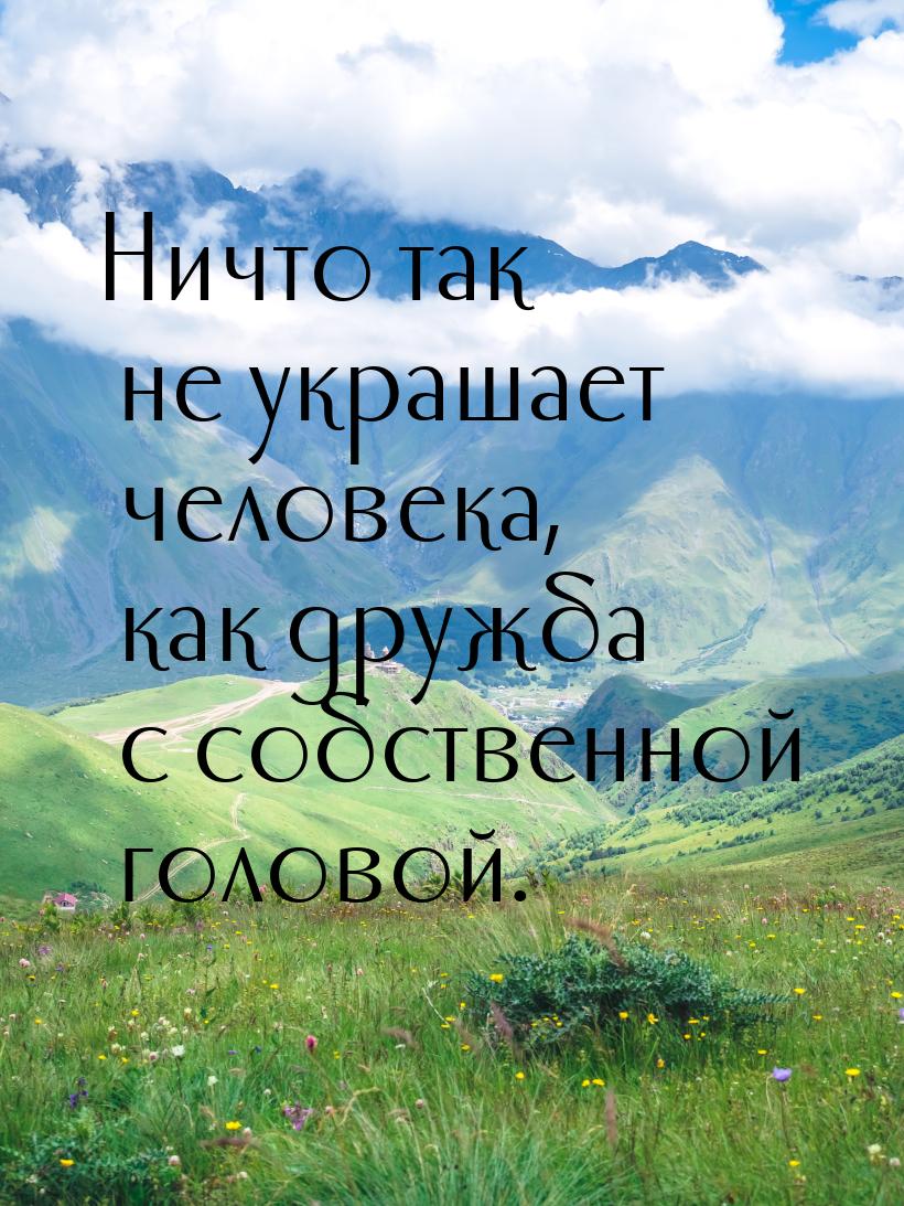 Ничто так не украшает человека, как дружба с собственной головой.