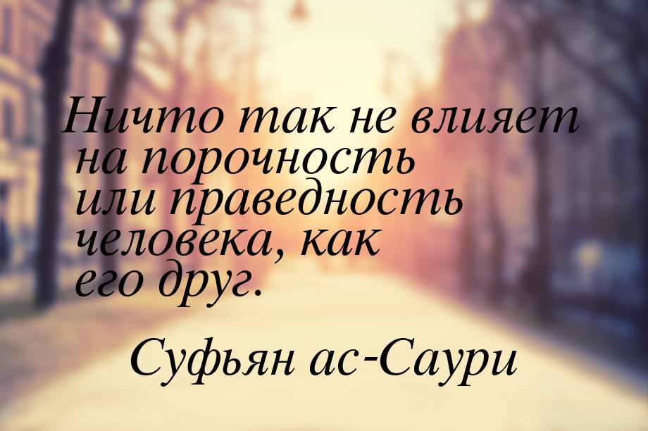 Ничто так не влияет на порочность или праведность человека, как его друг.