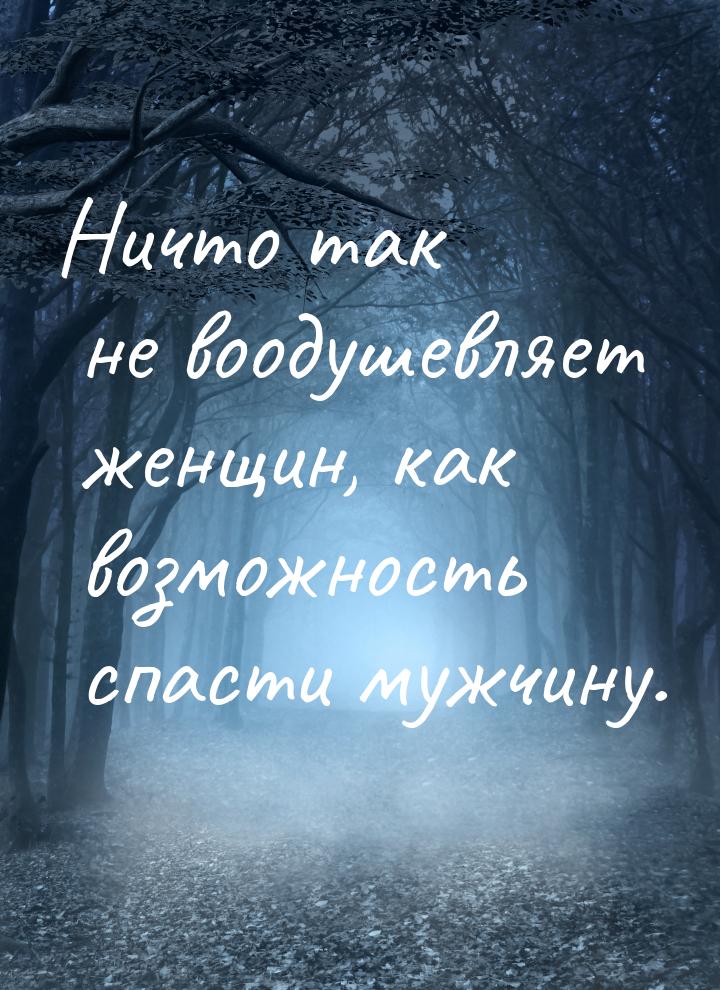 Ничто так не воодушевляет женщин, как возможность спасти мужчину.