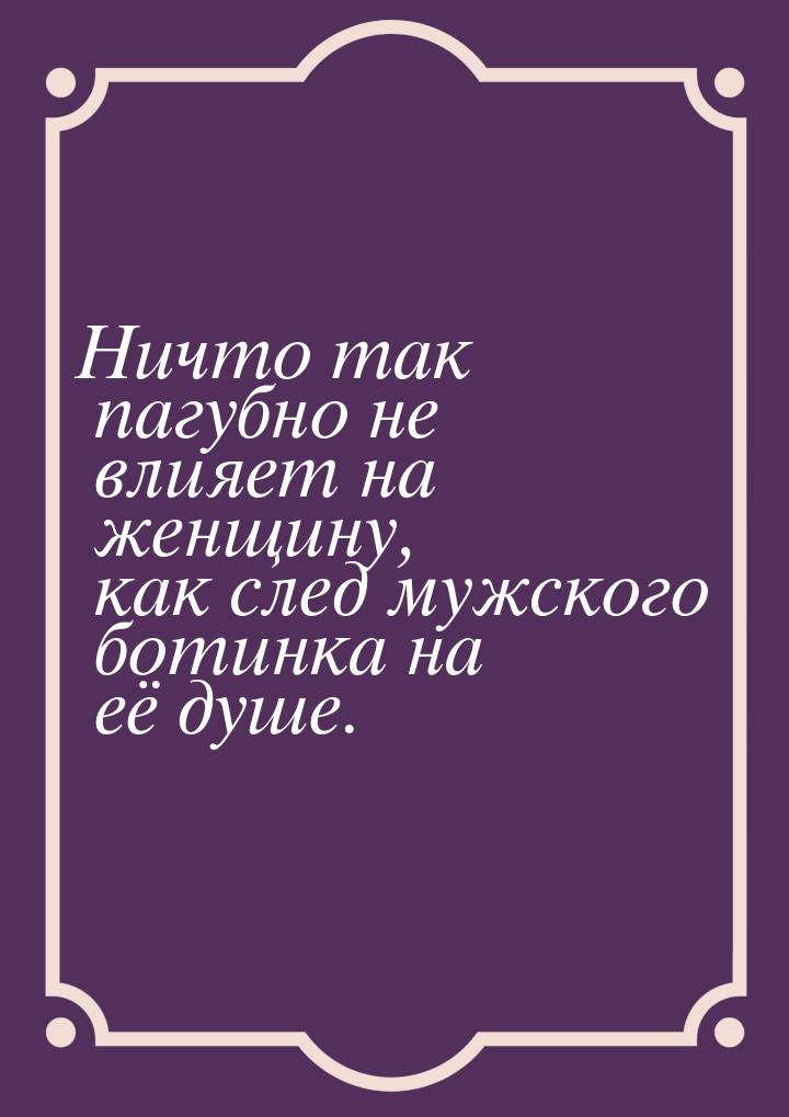 Ничто так пагубно не влияет на женщину, как след мужского ботинка на её душе.