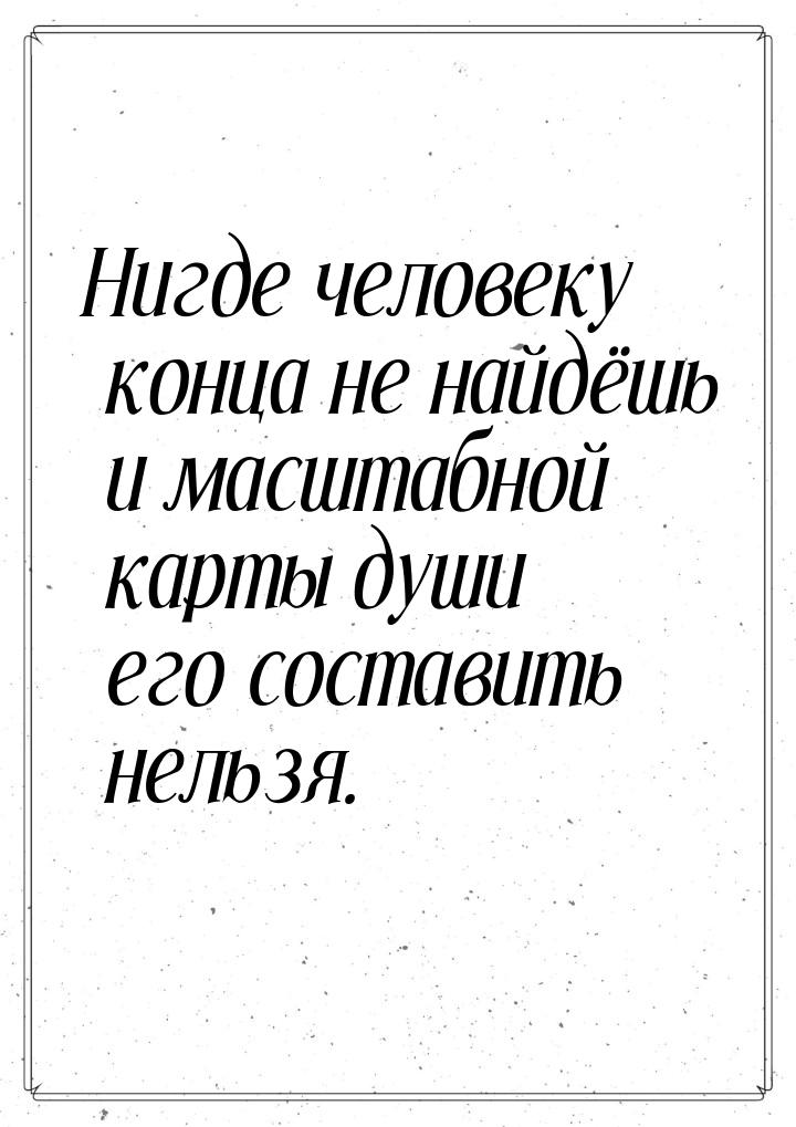 Нигде человеку  конца  не найдёшь  и масштабной карты души его составить нельзя.