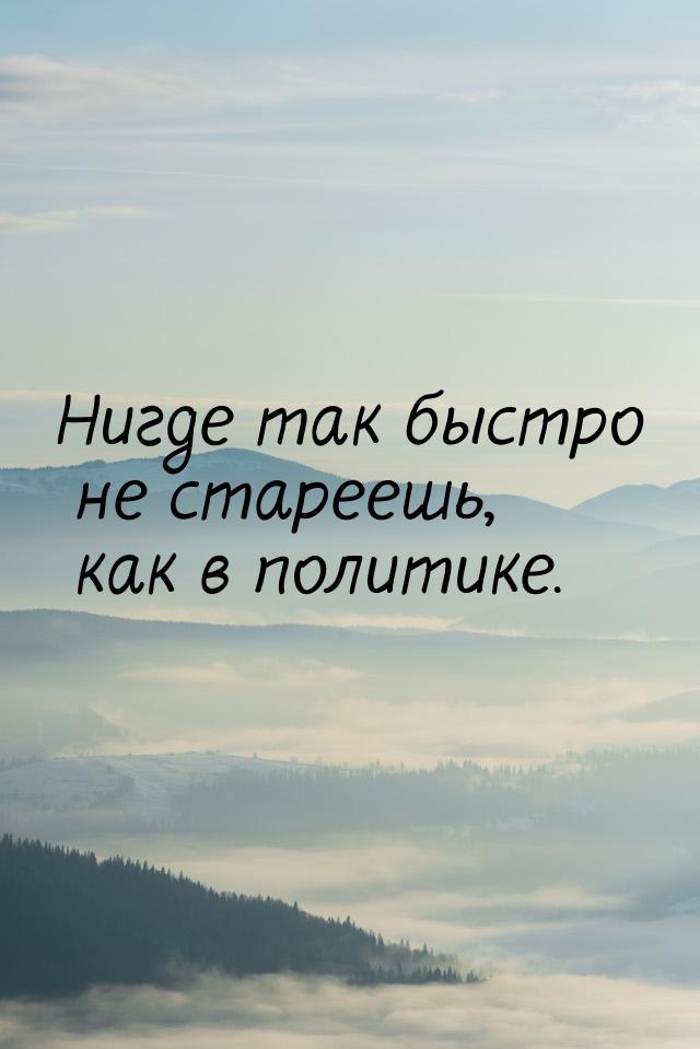 Нигде так быстро не стареешь, как в политике.