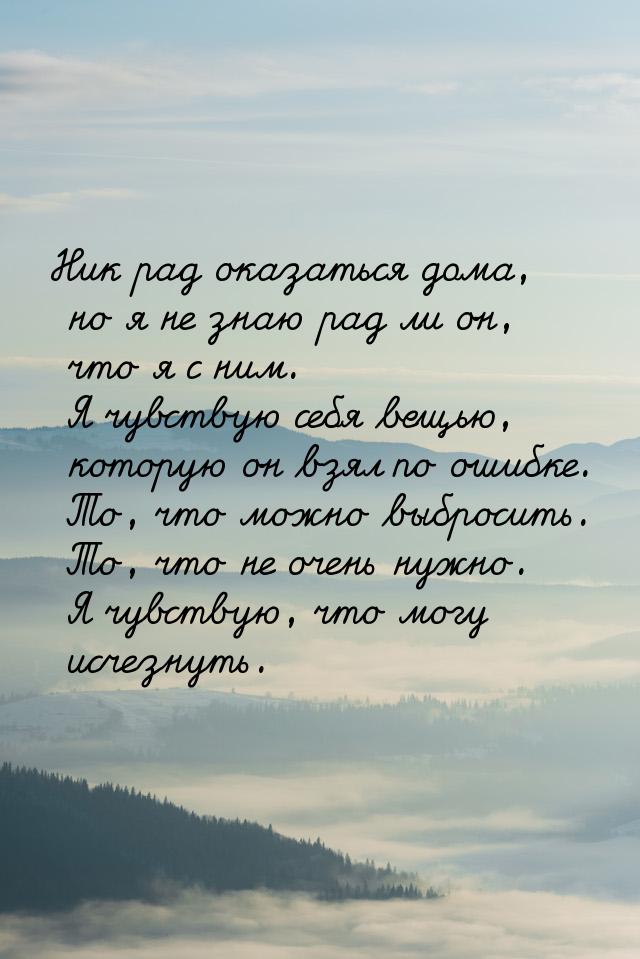 Ник рад оказаться дома, но я не знаю рад ли он, что я с ним. Я чувствую себя вещью, котору