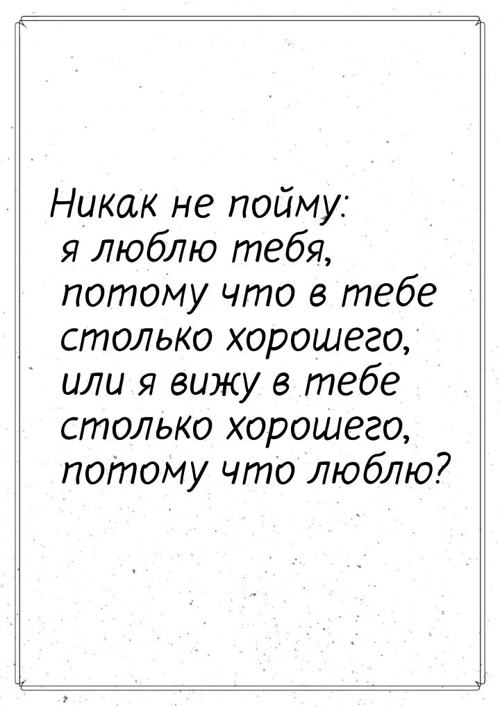 Никак не пойму: я люблю тебя, потому что в тебе столько хорошего, или я вижу в тебе стольк