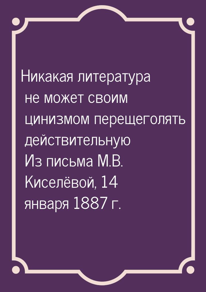 Никакая литература не может своим цинизмом перещеголять действительную Из письма М.В. Кисе