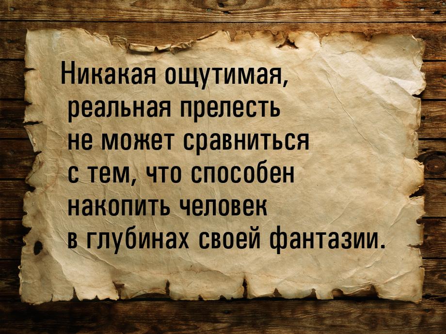 Никакая ощутимая, реальная прелесть не может сравниться с тем, что способен накопить челов