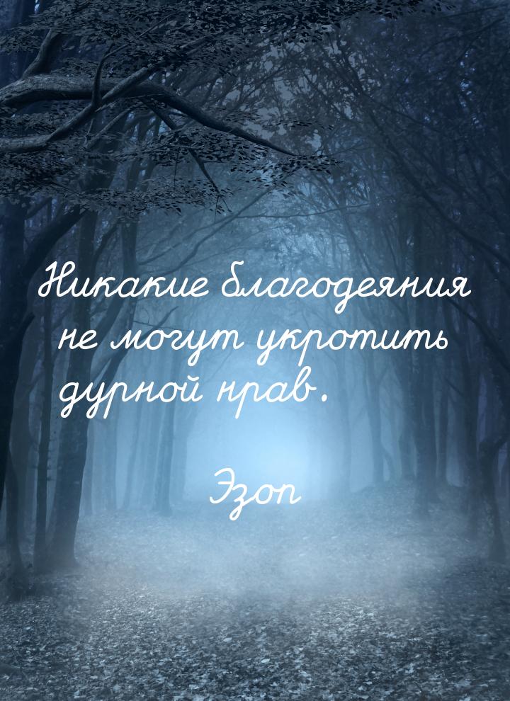 Никакие благодеяния не могут укротить дурной нрав.