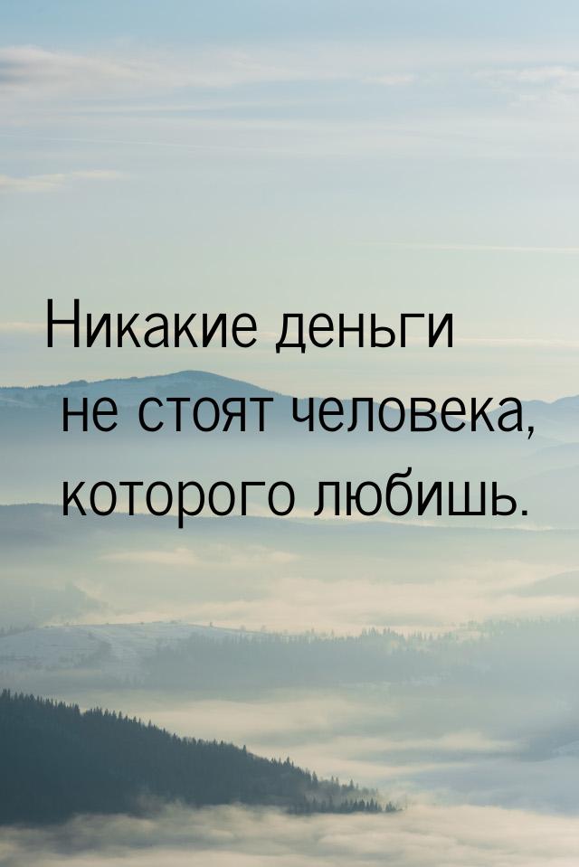 Никакие деньги не стоят человека, которого любишь.