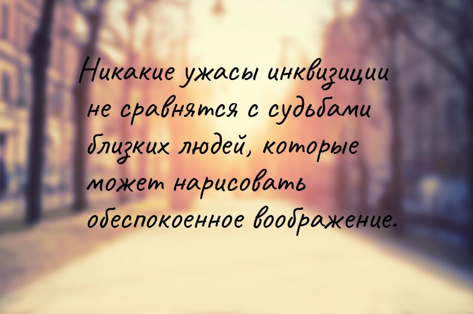 Никакие ужасы инквизиции не сравнятся с судьбами близких людей, которые может нарисовать о