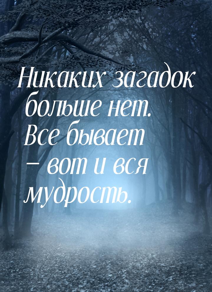 Никаких загадок больше нет. Все бывает — вот и вся мудрость.