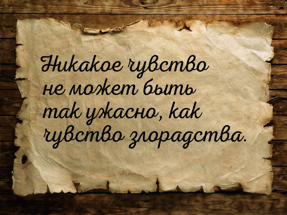 Никакое чувство не может быть так ужасно, как чувство злорадства.