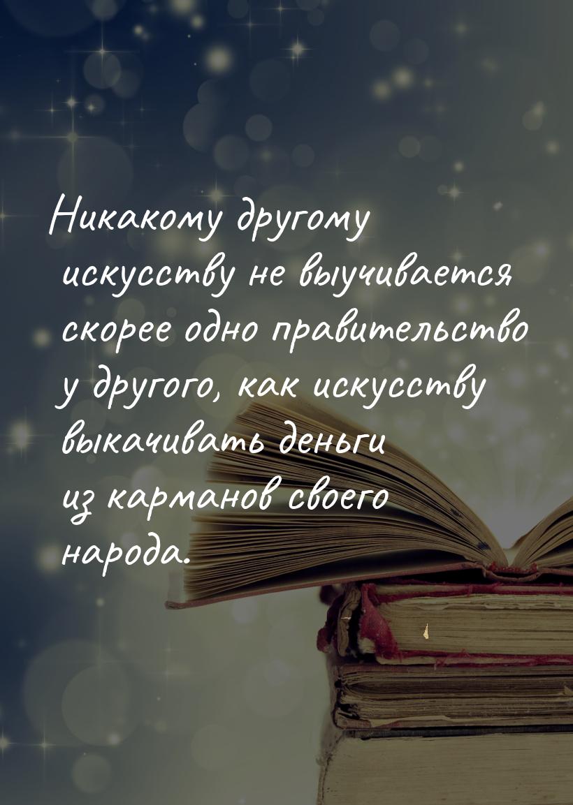 Никакому другому искусству не выучивается скорее одно правительство у другого, как искусст