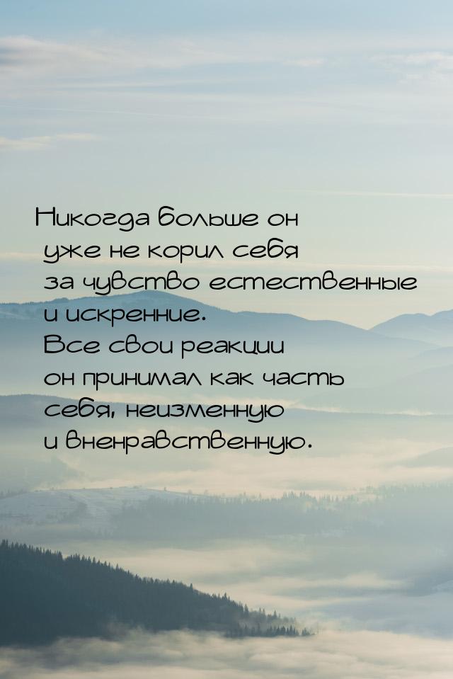 Никогда больше он уже не корил себя за чувство естественные и искренние. Все свои реакции 