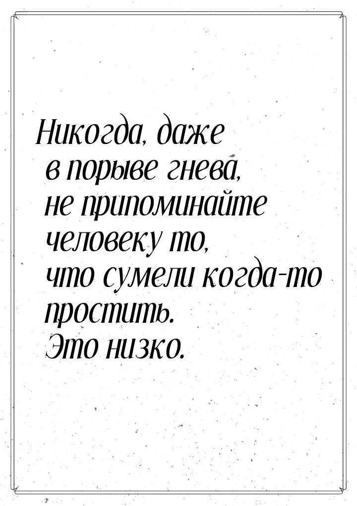 Никогда, даже в порыве гнева, не припоминайте человеку то, что сумели когда-то простить. Э