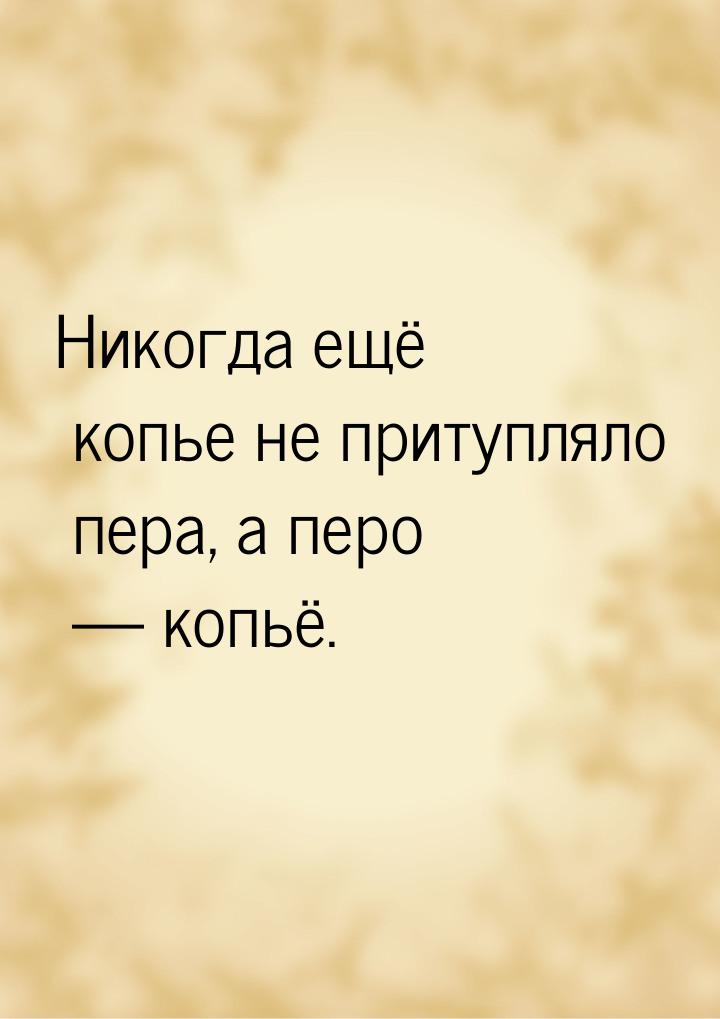 Никогда ещё копье не притупляло пера, а перо  копьё.