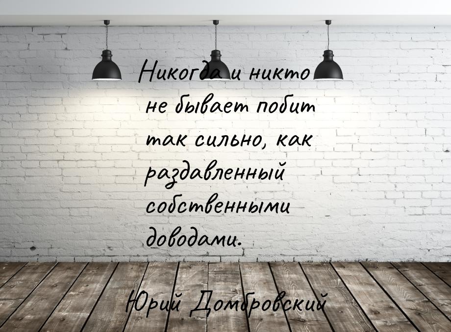 Никогда и никто не бывает побит так сильно, как раздавленный собственными доводами.