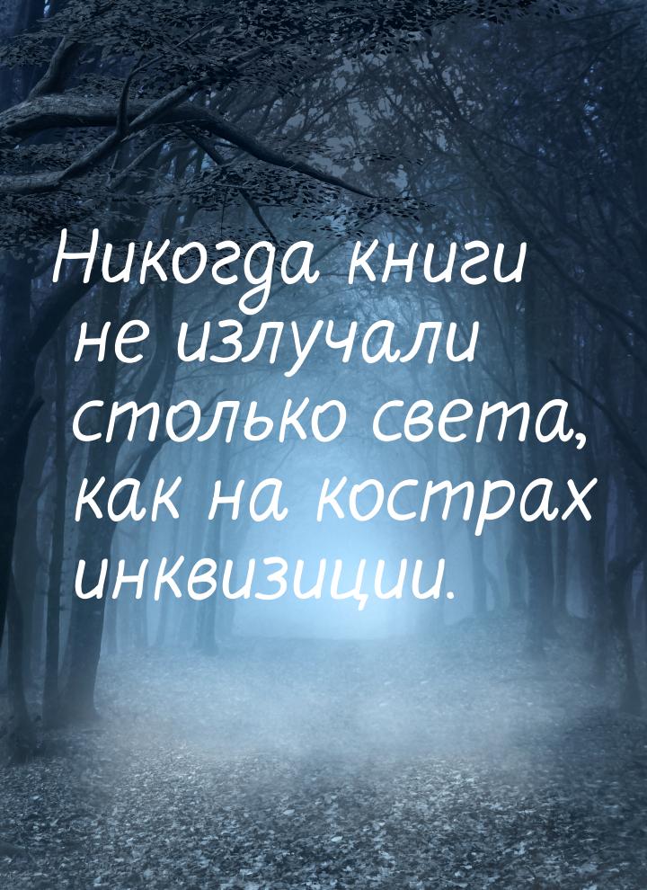 Никогда книги не излучали столько света, как на кострах инквизиции.