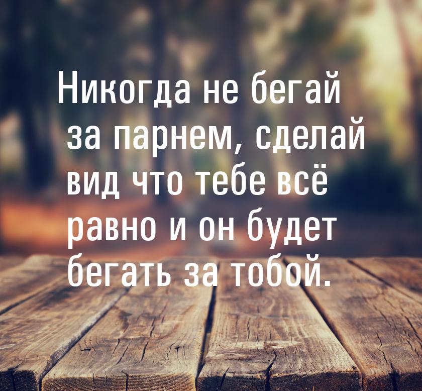 Никогда не бегай за парнем, сделай вид что тебе всё равно и он будет бегать за тобой.