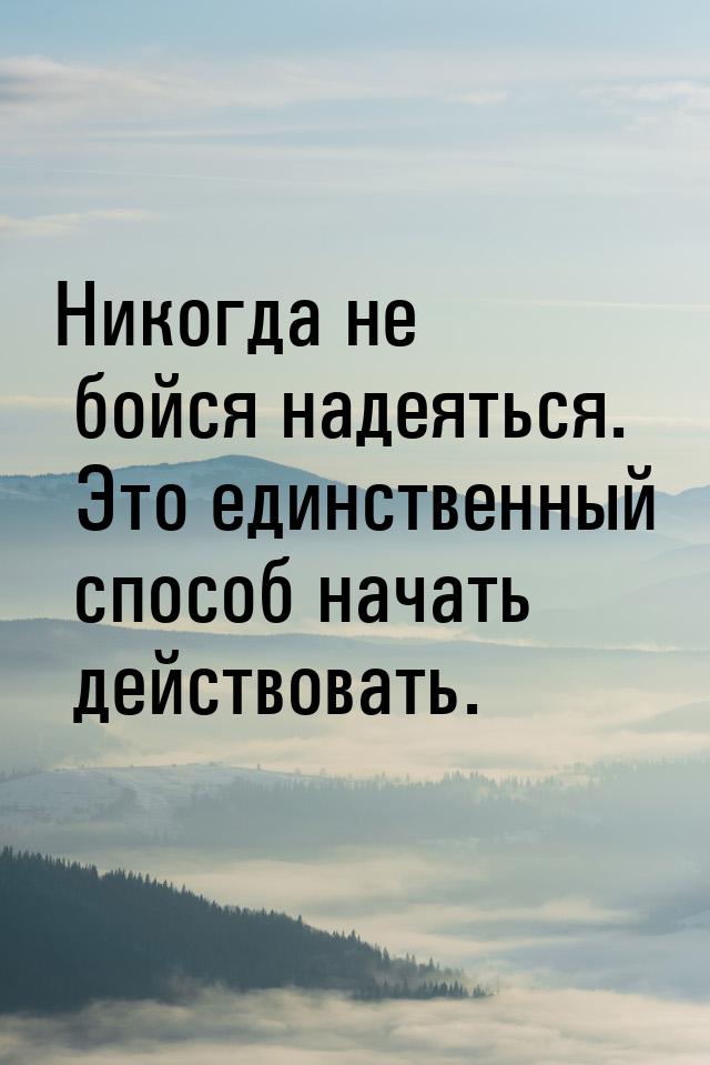 Никогда не бойся надеяться. Это единственный способ начать действовать.