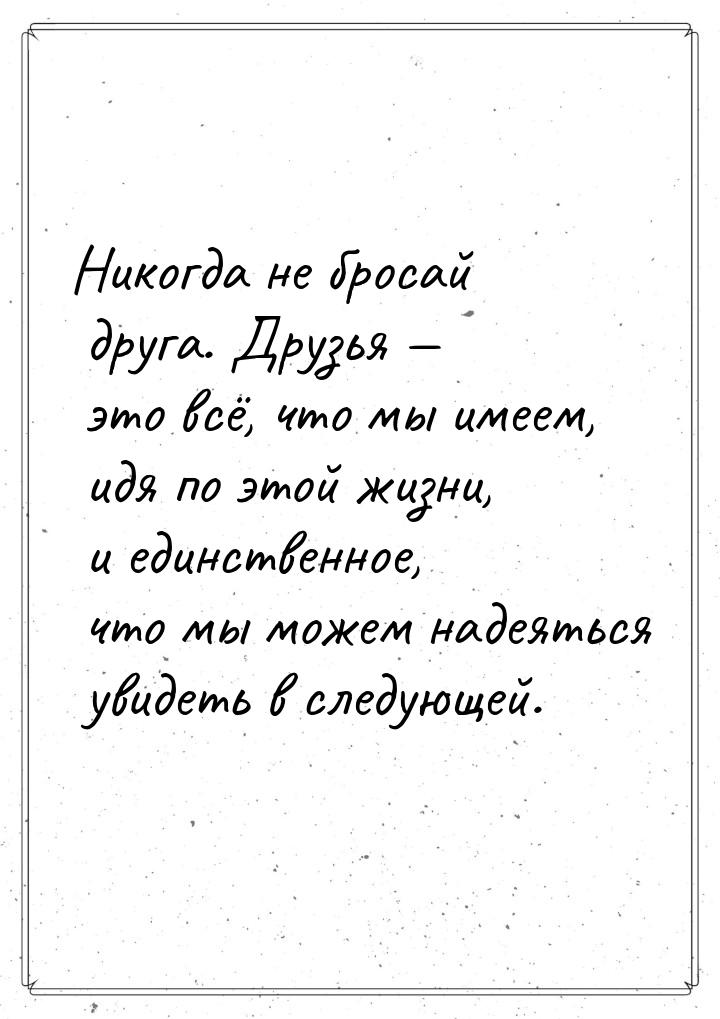 Никогда не бросай друга. Друзья  это всё, что мы имеем, идя по этой жизни, и единст