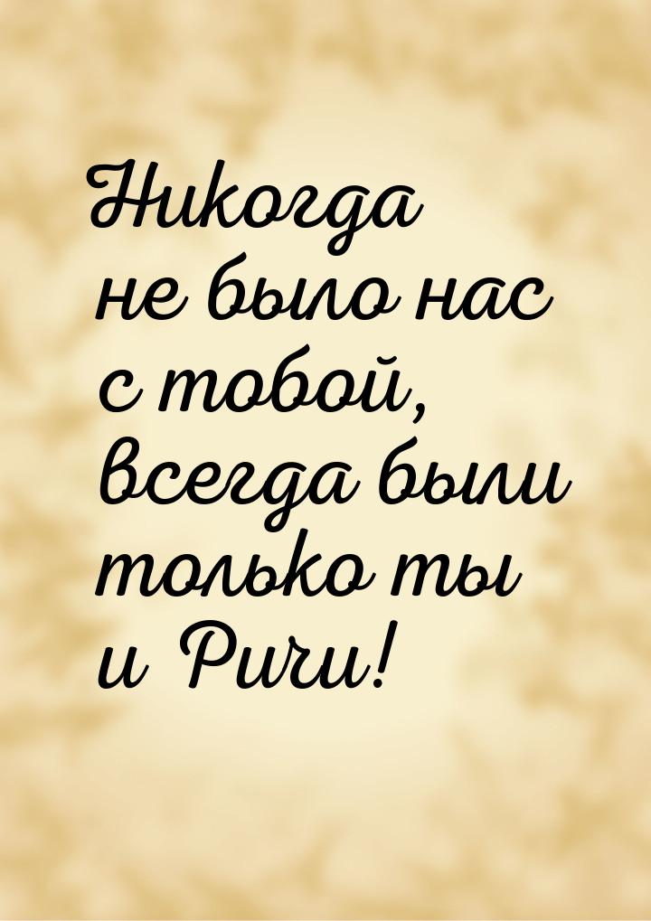 Никогда не было нас с тобой, всегда были только ты и Ричи!