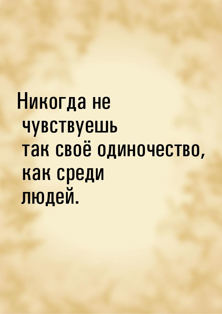 Никогда не чувствуешь так своё одиночество, как среди людей.