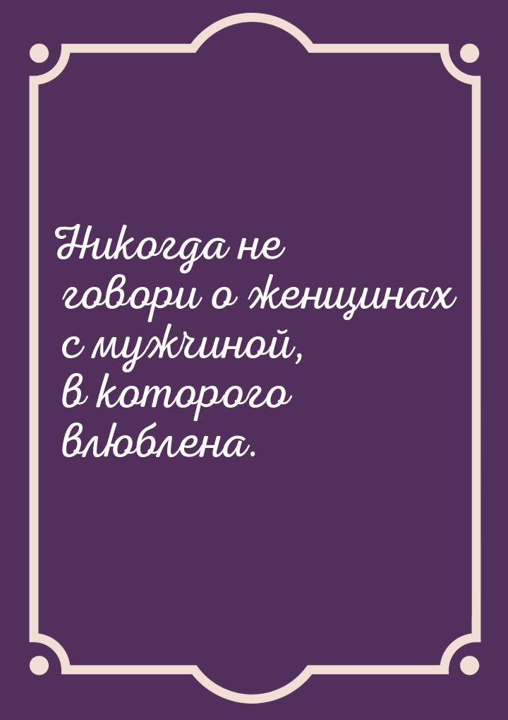 Никогда не говори о женщинах с мужчиной, в которого влюблена.