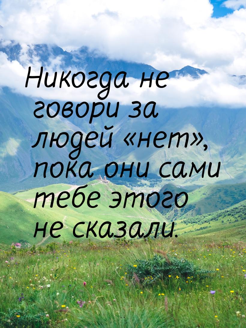 Никогда не говори за людей нет, пока они сами тебе этого не сказали.