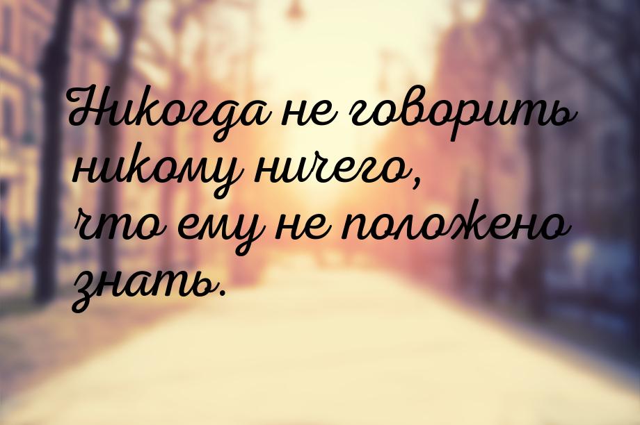 Никогда не говорить никому ничего, что ему не положено знать.