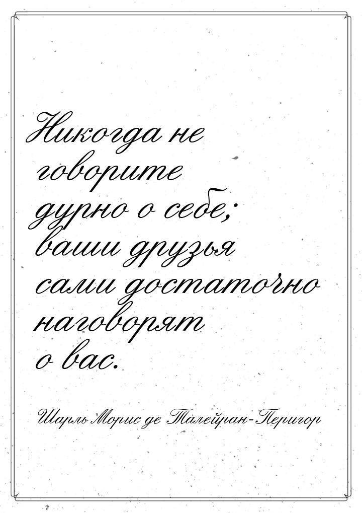 Никогда не говорите дурно о себе; ваши друзья сами достаточно наговорят о вас.