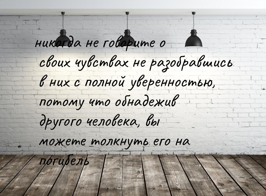 никогда не говорите о своих чувствах не разобравшись в них с полной уверенностью, потому ч