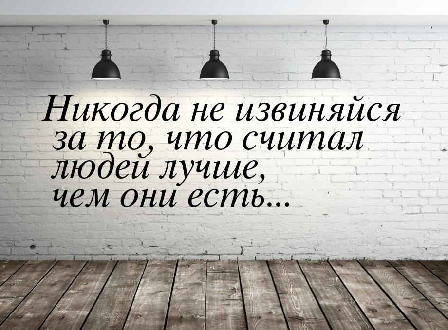 Никогда не извиняйся за то, что считал людей лучше, чем они есть...