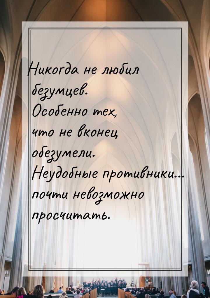 Никогда не любил безумцев. Особенно тех, что не вконец обезумели. Неудобные противники... 