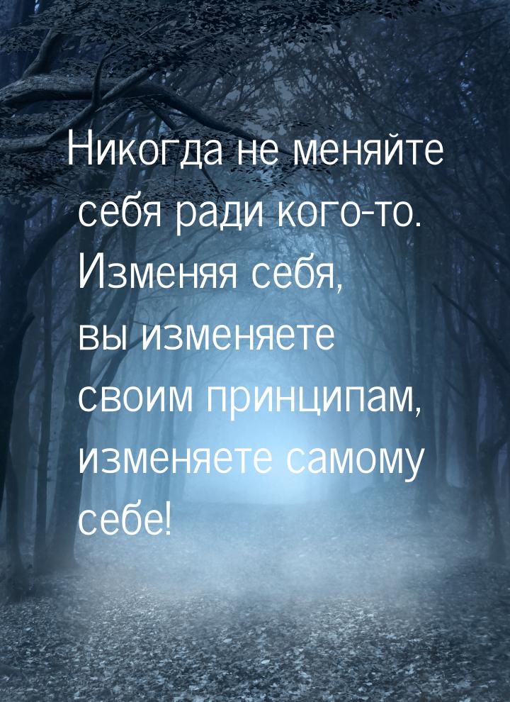 Никогда не меняйте себя ради кого-то. Изменяя себя, вы изменяете своим принципам, изменяет