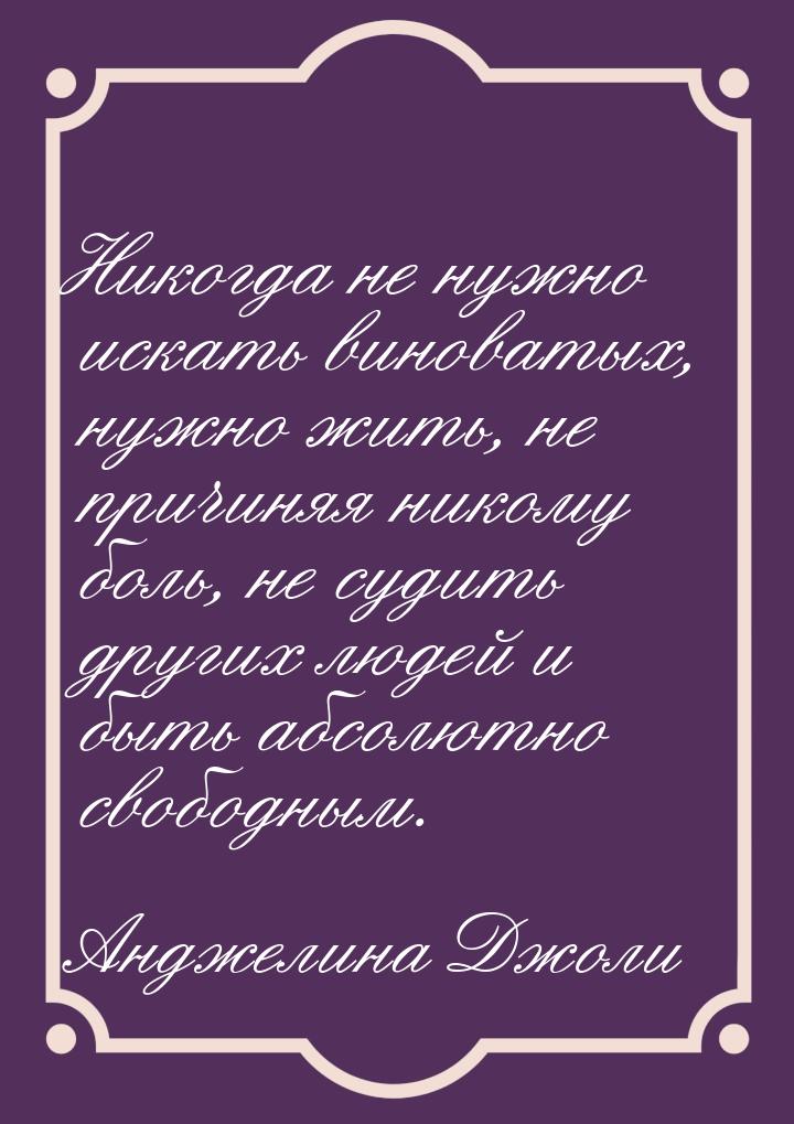 Никогда не нужно искать виноватых, нужно жить, не причиняя никому боль, не судить других л